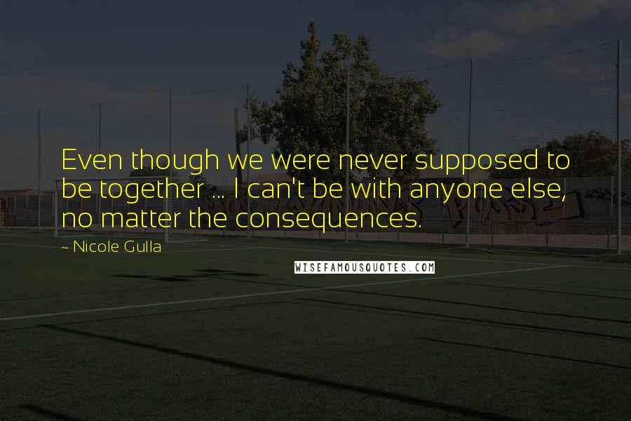 Nicole Gulla Quotes: Even though we were never supposed to be together ... I can't be with anyone else, no matter the consequences.