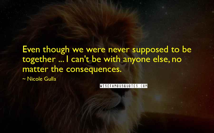 Nicole Gulla Quotes: Even though we were never supposed to be together ... I can't be with anyone else, no matter the consequences.