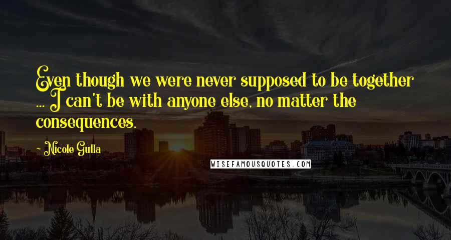 Nicole Gulla Quotes: Even though we were never supposed to be together ... I can't be with anyone else, no matter the consequences.