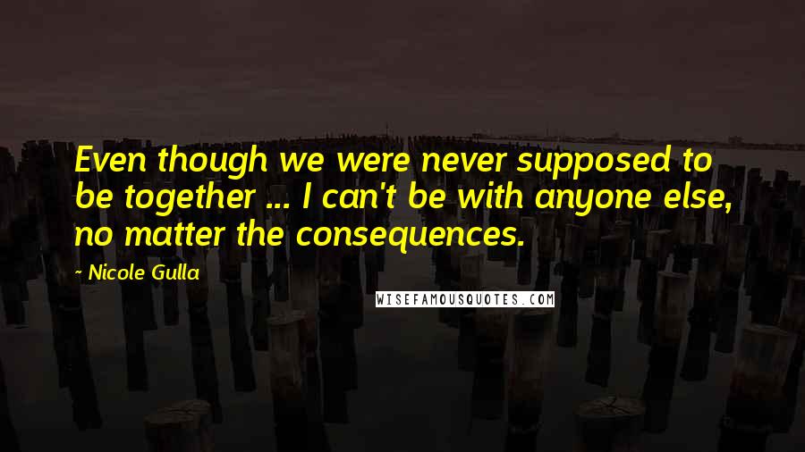 Nicole Gulla Quotes: Even though we were never supposed to be together ... I can't be with anyone else, no matter the consequences.