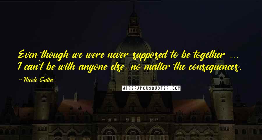 Nicole Gulla Quotes: Even though we were never supposed to be together ... I can't be with anyone else, no matter the consequences.