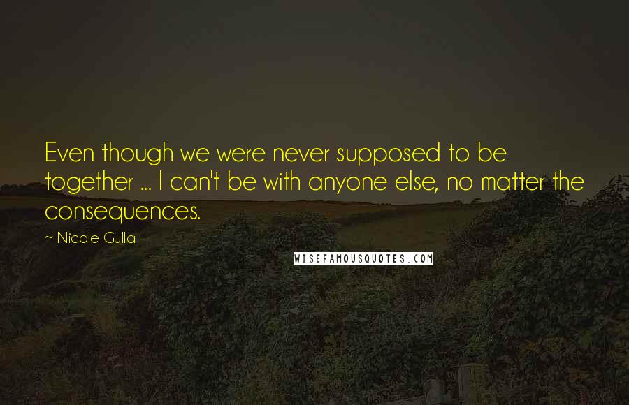 Nicole Gulla Quotes: Even though we were never supposed to be together ... I can't be with anyone else, no matter the consequences.