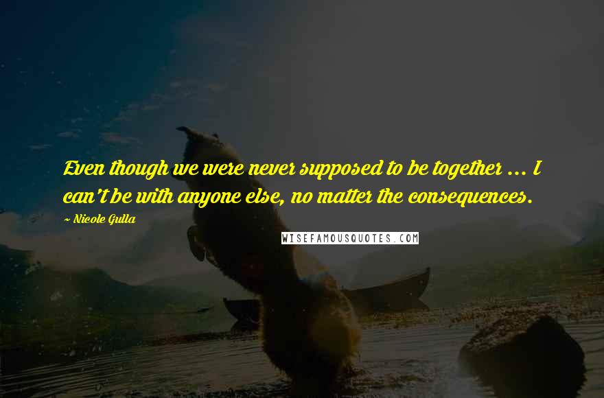 Nicole Gulla Quotes: Even though we were never supposed to be together ... I can't be with anyone else, no matter the consequences.