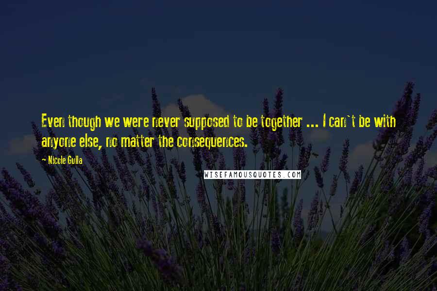 Nicole Gulla Quotes: Even though we were never supposed to be together ... I can't be with anyone else, no matter the consequences.