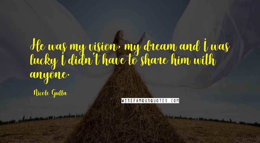 Nicole Gulla Quotes: He was my vision, my dream and I was lucky I didn't have to share him with anyone.