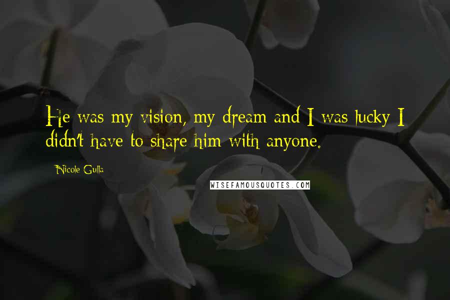 Nicole Gulla Quotes: He was my vision, my dream and I was lucky I didn't have to share him with anyone.