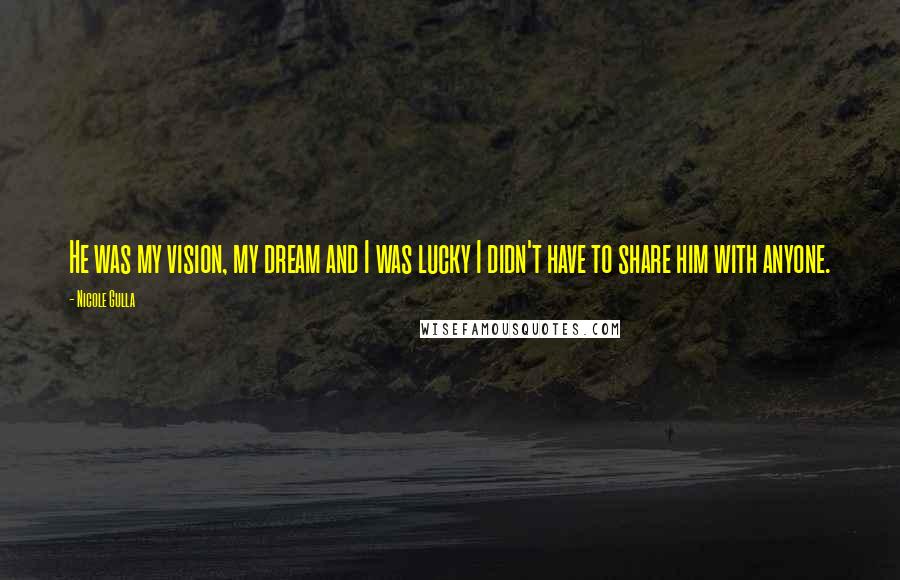 Nicole Gulla Quotes: He was my vision, my dream and I was lucky I didn't have to share him with anyone.