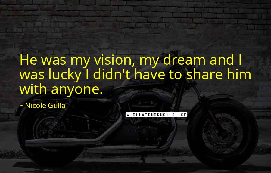 Nicole Gulla Quotes: He was my vision, my dream and I was lucky I didn't have to share him with anyone.