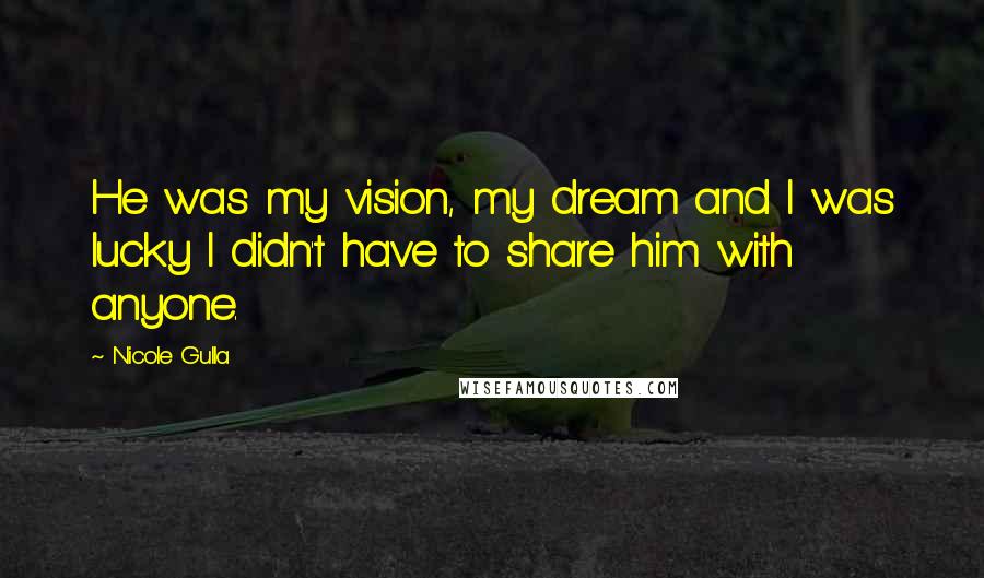 Nicole Gulla Quotes: He was my vision, my dream and I was lucky I didn't have to share him with anyone.