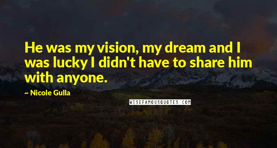 Nicole Gulla Quotes: He was my vision, my dream and I was lucky I didn't have to share him with anyone.