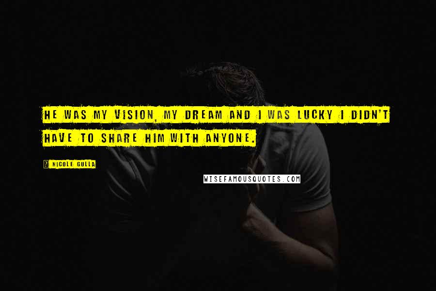 Nicole Gulla Quotes: He was my vision, my dream and I was lucky I didn't have to share him with anyone.