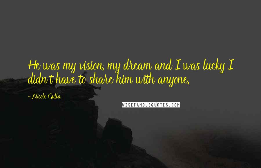 Nicole Gulla Quotes: He was my vision, my dream and I was lucky I didn't have to share him with anyone.