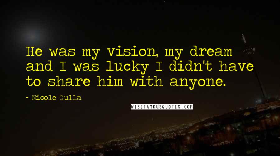 Nicole Gulla Quotes: He was my vision, my dream and I was lucky I didn't have to share him with anyone.