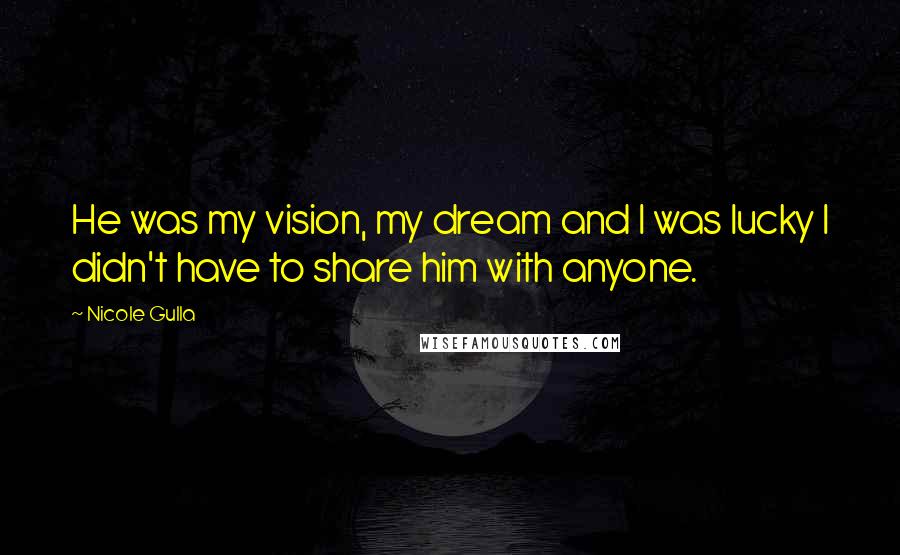 Nicole Gulla Quotes: He was my vision, my dream and I was lucky I didn't have to share him with anyone.