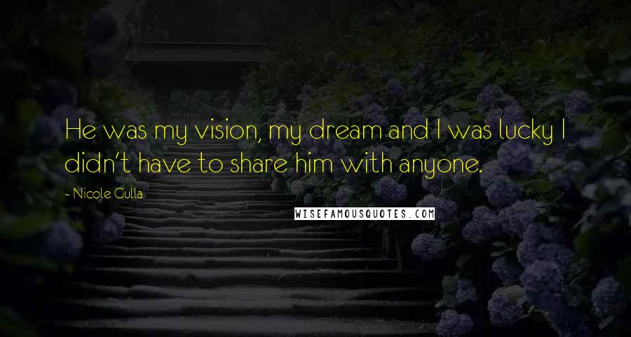 Nicole Gulla Quotes: He was my vision, my dream and I was lucky I didn't have to share him with anyone.