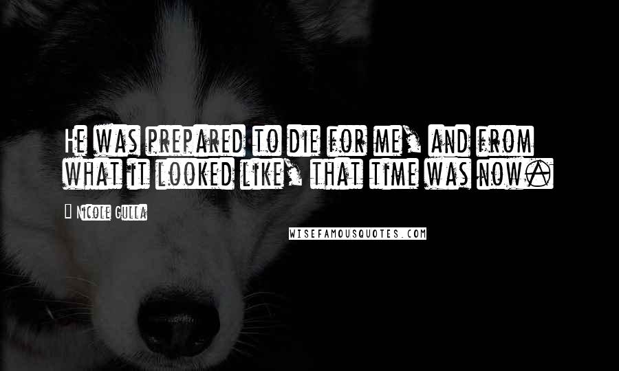 Nicole Gulla Quotes: He was prepared to die for me, and from what it looked like, that time was now.