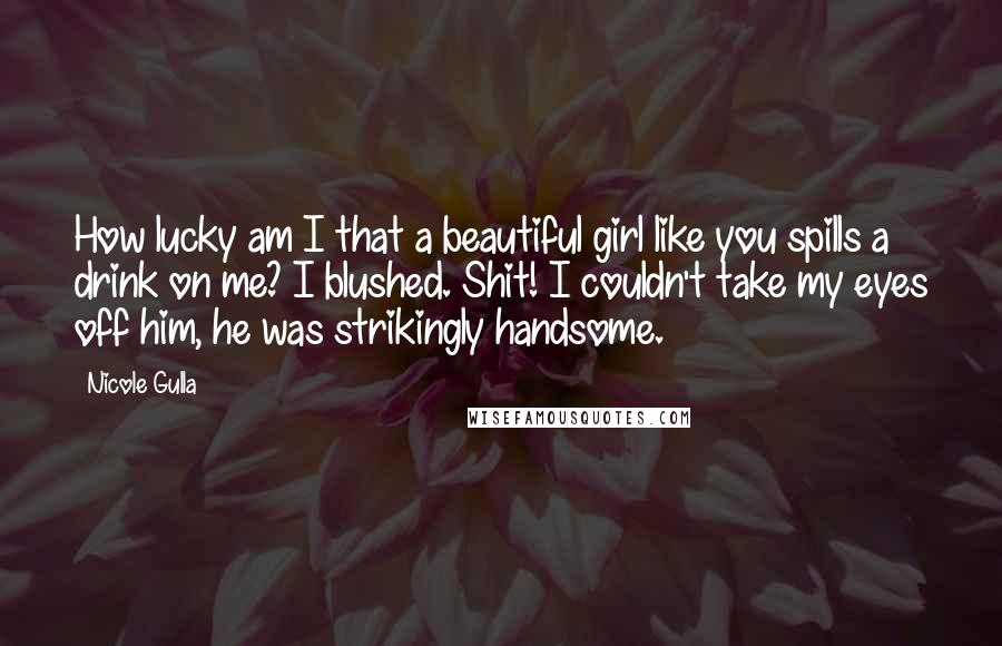 Nicole Gulla Quotes: How lucky am I that a beautiful girl like you spills a drink on me? I blushed. Shit! I couldn't take my eyes off him, he was strikingly handsome.