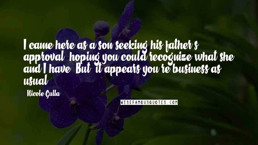 Nicole Gulla Quotes: I came here as a son seeking his father's approval, hoping you could recognize what she and I have. But, it appears you're business as usual.