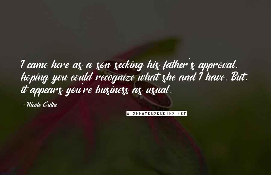 Nicole Gulla Quotes: I came here as a son seeking his father's approval, hoping you could recognize what she and I have. But, it appears you're business as usual.