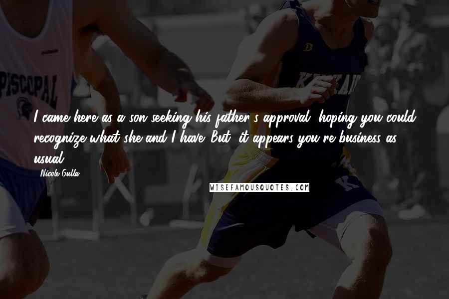 Nicole Gulla Quotes: I came here as a son seeking his father's approval, hoping you could recognize what she and I have. But, it appears you're business as usual.