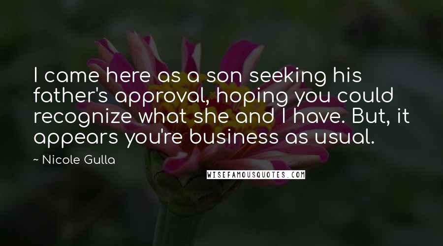 Nicole Gulla Quotes: I came here as a son seeking his father's approval, hoping you could recognize what she and I have. But, it appears you're business as usual.