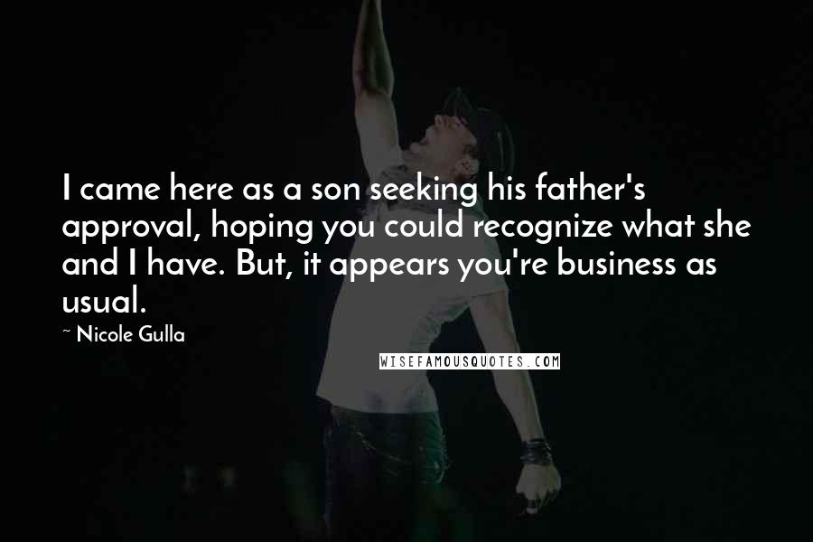 Nicole Gulla Quotes: I came here as a son seeking his father's approval, hoping you could recognize what she and I have. But, it appears you're business as usual.