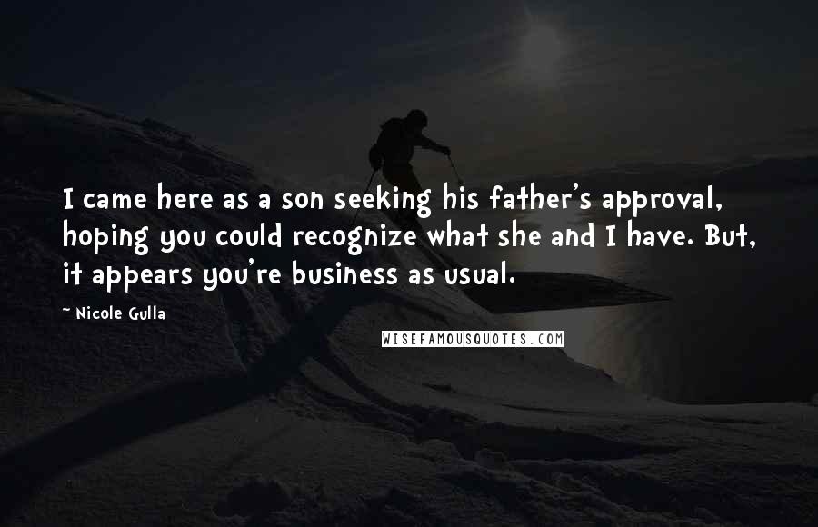 Nicole Gulla Quotes: I came here as a son seeking his father's approval, hoping you could recognize what she and I have. But, it appears you're business as usual.