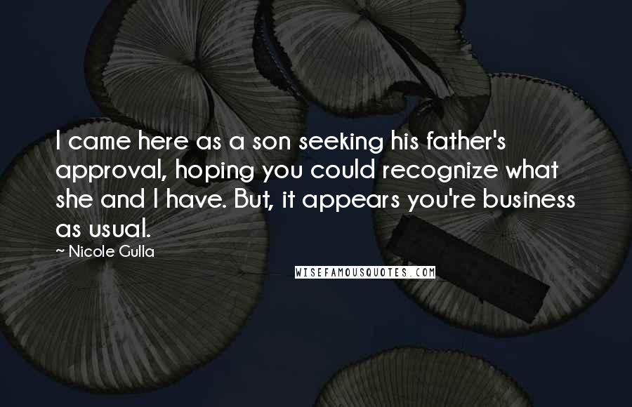 Nicole Gulla Quotes: I came here as a son seeking his father's approval, hoping you could recognize what she and I have. But, it appears you're business as usual.