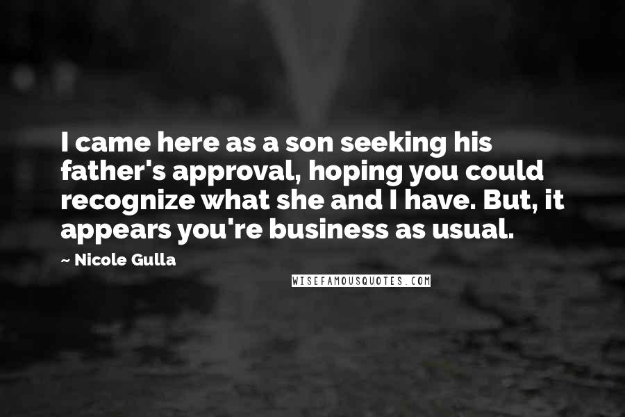 Nicole Gulla Quotes: I came here as a son seeking his father's approval, hoping you could recognize what she and I have. But, it appears you're business as usual.