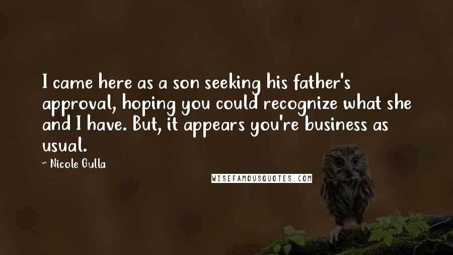 Nicole Gulla Quotes: I came here as a son seeking his father's approval, hoping you could recognize what she and I have. But, it appears you're business as usual.