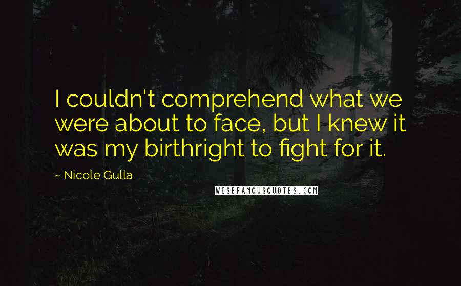 Nicole Gulla Quotes: I couldn't comprehend what we were about to face, but I knew it was my birthright to fight for it.