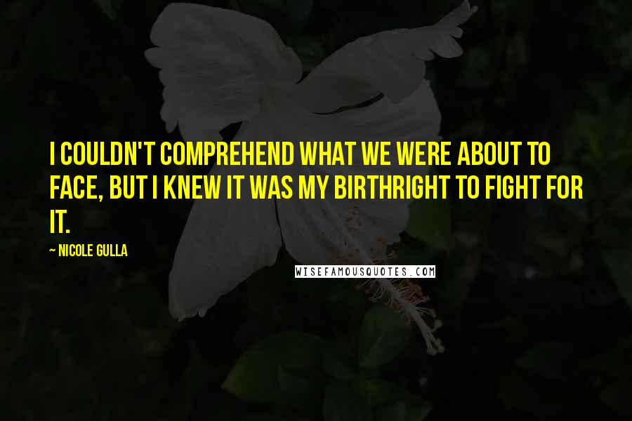 Nicole Gulla Quotes: I couldn't comprehend what we were about to face, but I knew it was my birthright to fight for it.
