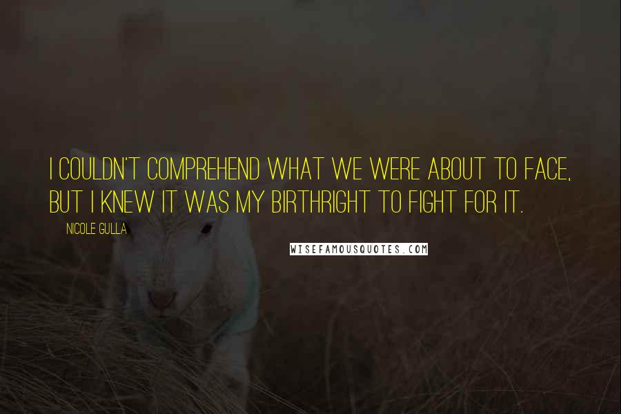 Nicole Gulla Quotes: I couldn't comprehend what we were about to face, but I knew it was my birthright to fight for it.