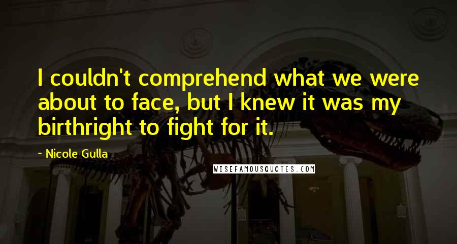 Nicole Gulla Quotes: I couldn't comprehend what we were about to face, but I knew it was my birthright to fight for it.