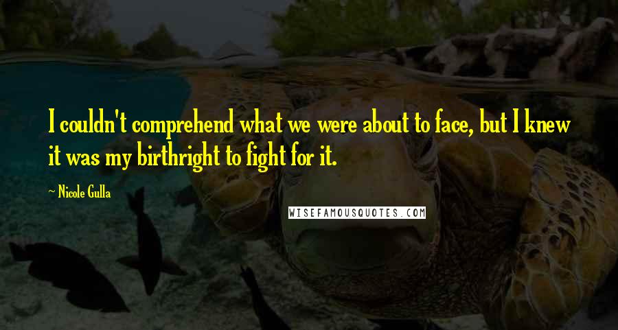 Nicole Gulla Quotes: I couldn't comprehend what we were about to face, but I knew it was my birthright to fight for it.