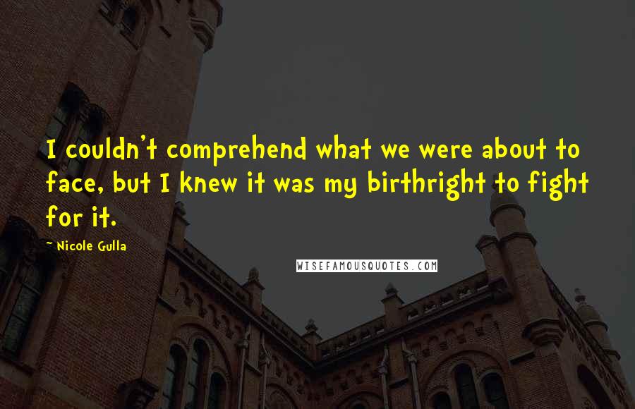Nicole Gulla Quotes: I couldn't comprehend what we were about to face, but I knew it was my birthright to fight for it.