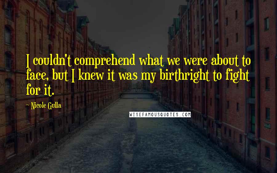 Nicole Gulla Quotes: I couldn't comprehend what we were about to face, but I knew it was my birthright to fight for it.