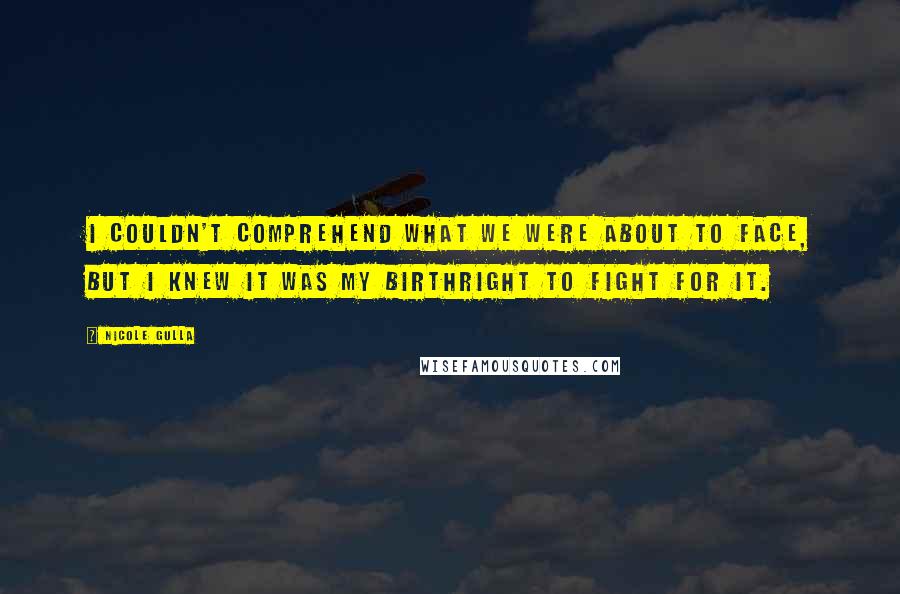 Nicole Gulla Quotes: I couldn't comprehend what we were about to face, but I knew it was my birthright to fight for it.