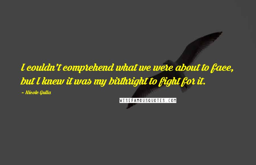 Nicole Gulla Quotes: I couldn't comprehend what we were about to face, but I knew it was my birthright to fight for it.