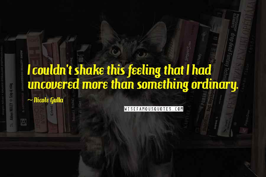 Nicole Gulla Quotes: I couldn't shake this feeling that I had uncovered more than something ordinary.