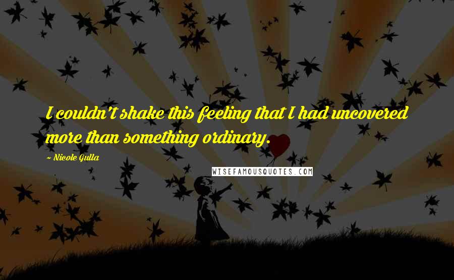 Nicole Gulla Quotes: I couldn't shake this feeling that I had uncovered more than something ordinary.