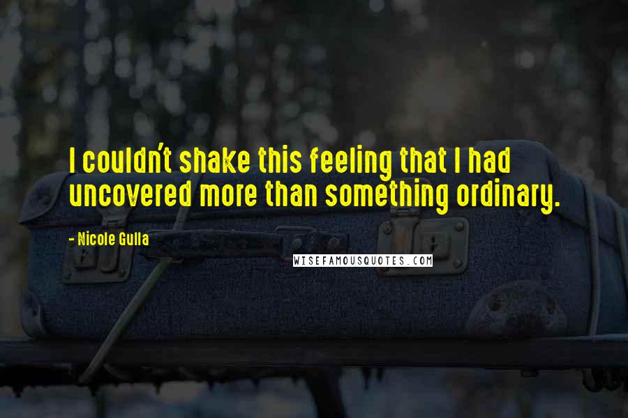 Nicole Gulla Quotes: I couldn't shake this feeling that I had uncovered more than something ordinary.