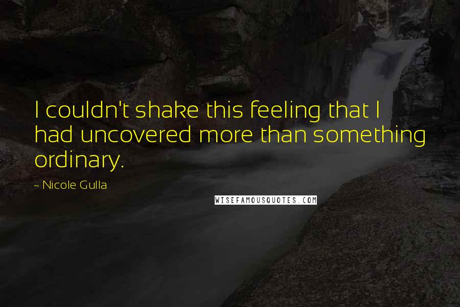 Nicole Gulla Quotes: I couldn't shake this feeling that I had uncovered more than something ordinary.