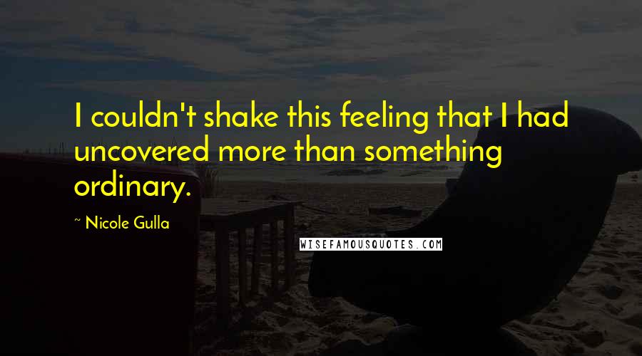 Nicole Gulla Quotes: I couldn't shake this feeling that I had uncovered more than something ordinary.