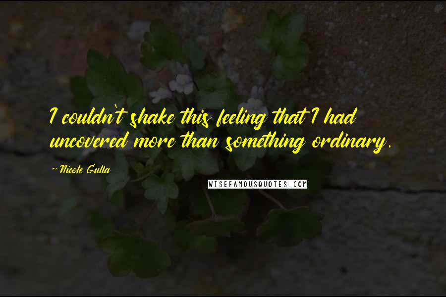 Nicole Gulla Quotes: I couldn't shake this feeling that I had uncovered more than something ordinary.