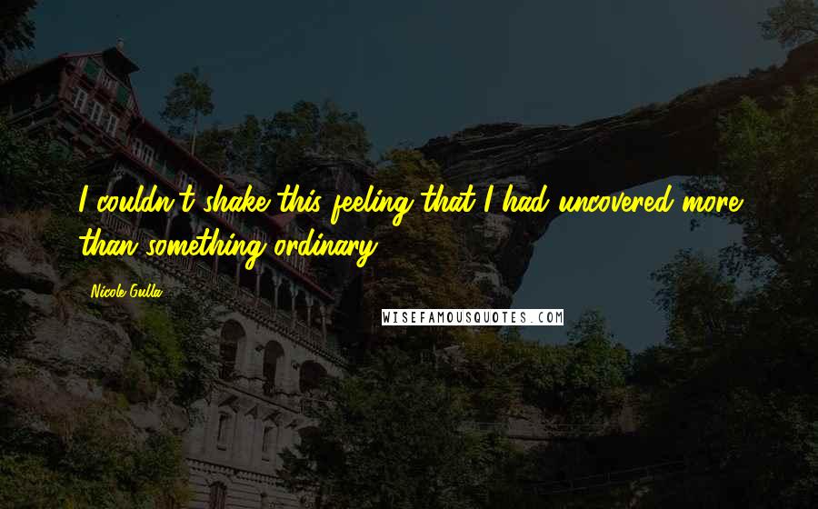 Nicole Gulla Quotes: I couldn't shake this feeling that I had uncovered more than something ordinary.