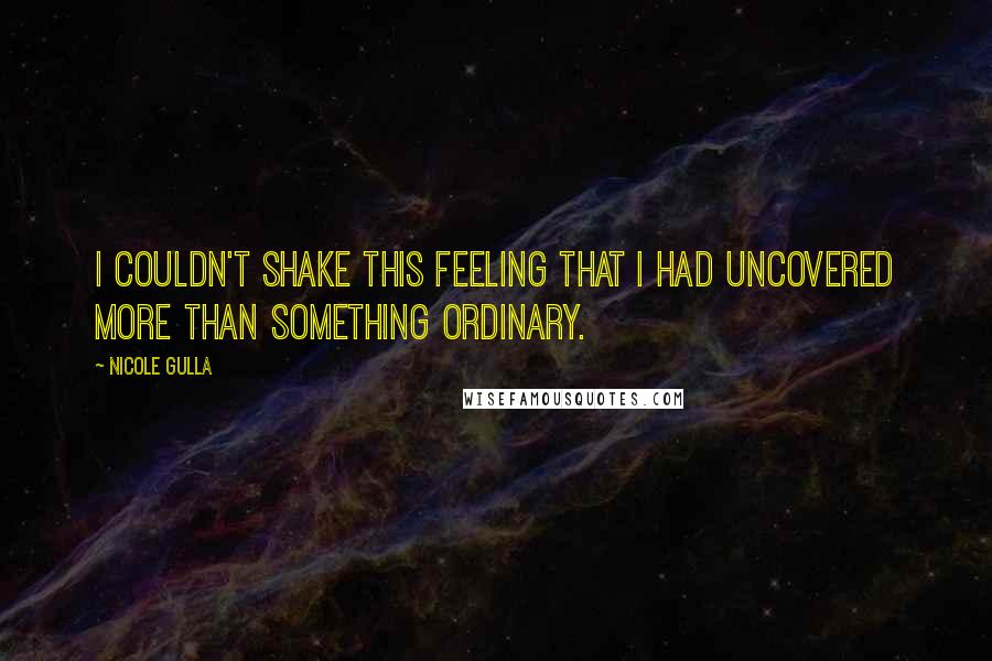 Nicole Gulla Quotes: I couldn't shake this feeling that I had uncovered more than something ordinary.