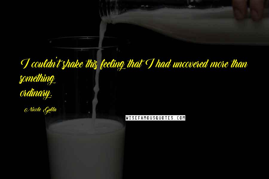 Nicole Gulla Quotes: I couldn't shake this feeling that I had uncovered more than something ordinary.