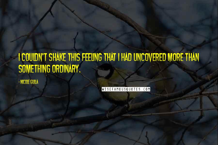 Nicole Gulla Quotes: I couldn't shake this feeling that I had uncovered more than something ordinary.