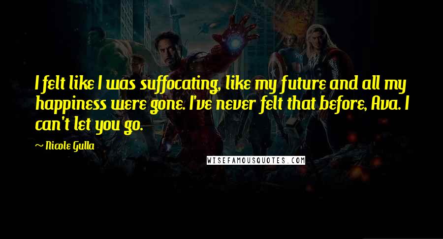 Nicole Gulla Quotes: I felt like I was suffocating, like my future and all my happiness were gone. I've never felt that before, Ava. I can't let you go.